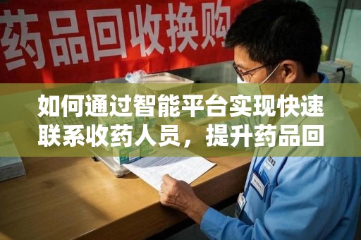 聊城如何通过智能平台实现快速联系收药人员，提升药品回收效率