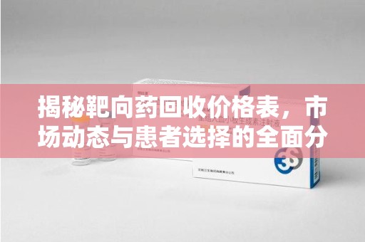 聊城揭秘靶向药回收价格表，市场动态与患者选择的全面分析