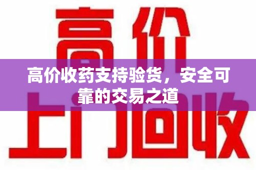 聊城高价收药支持验货，安全可靠的交易之道