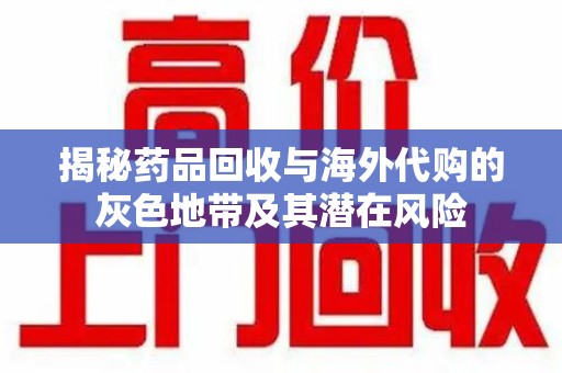 聊城揭秘药品回收与海外代购的灰色地带及其潜在风险