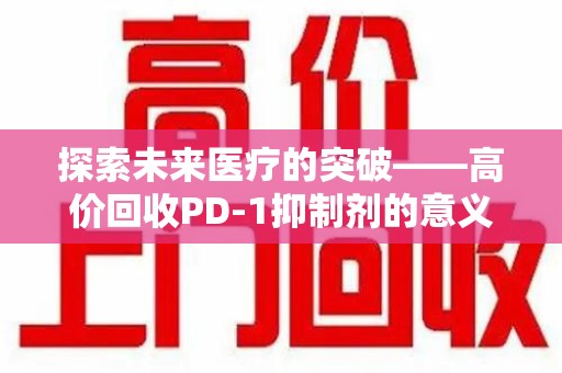 聊城探索未来医疗的突破——高价回收PD-1抑制剂的意义与前景