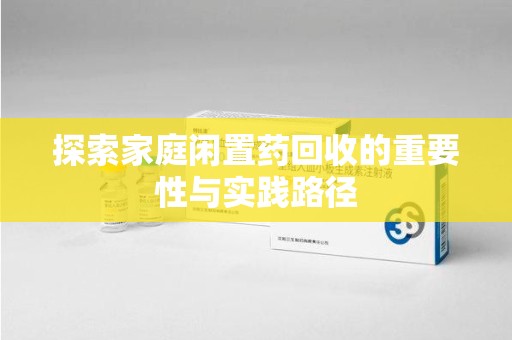 聊城探索家庭闲置药回收的重要性与实践路径