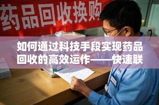 聊城如何通过科技手段实现药品回收的高效运作——快速联系收药人员的关键步骤