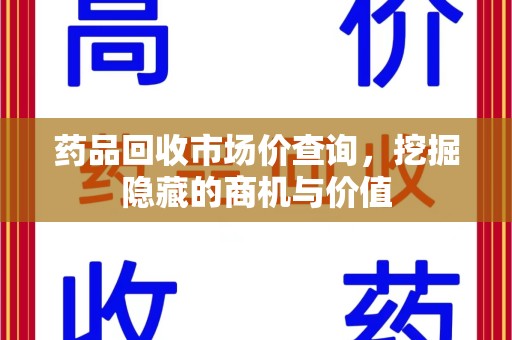 聊城药品回收市场价查询，挖掘隐藏的商机与价值