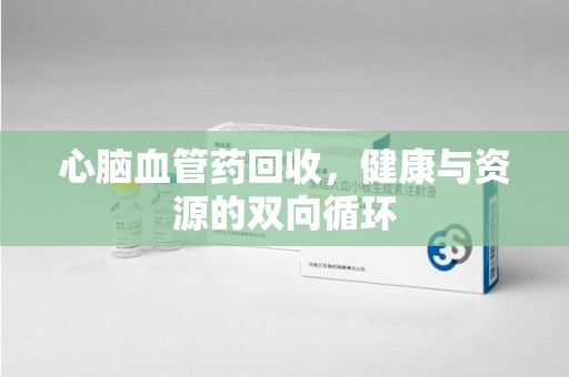 聊城心脑血管药回收，健康与资源的双向循环