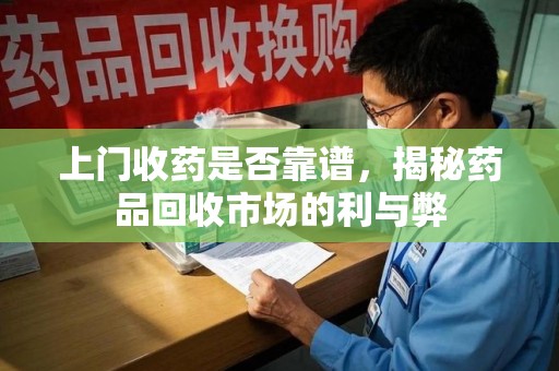 聊城上门收药是否靠谱，揭秘药品回收市场的利与弊