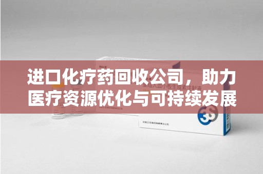 聊城进口化疗药回收公司，助力医疗资源优化与可持续发展
