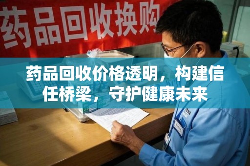 聊城药品回收价格透明，构建信任桥梁，守护健康未来