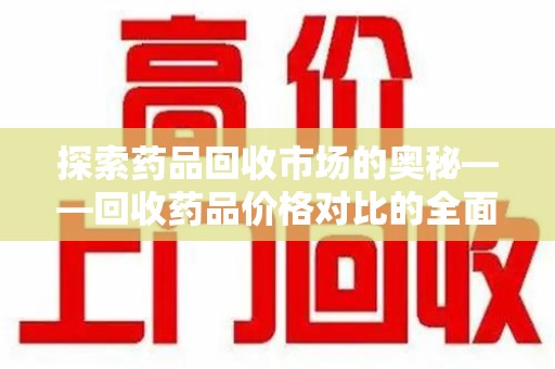 聊城探索药品回收市场的奥秘——回收药品价格对比的全面解析