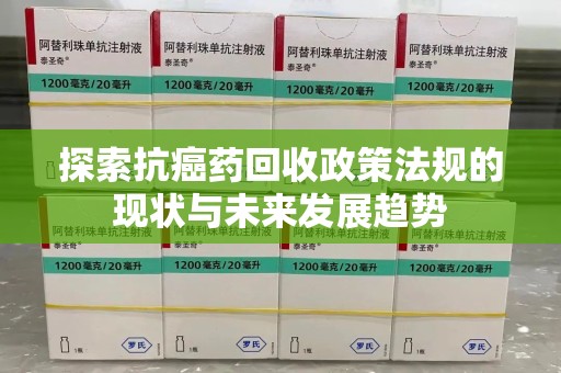 聊城探索抗癌药回收政策法规的现状与未来发展趋势