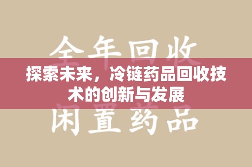 聊城探索未来，冷链药品回收技术的创新与发展