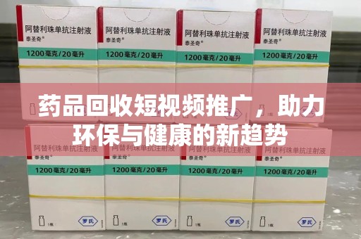 聊城药品回收短视频推广，助力环保与健康的新趋势