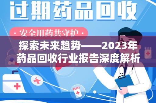 聊城探索未来趋势——2023年药品回收行业报告深度解析