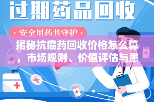 聊城揭秘抗癌药回收价格怎么算，市场规则、价值评估与患者权益