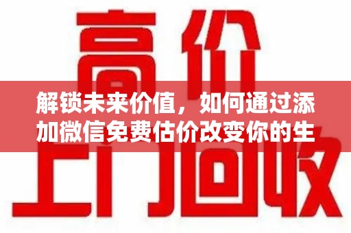 聊城解锁未来价值，如何通过添加微信免费估价改变你的生活