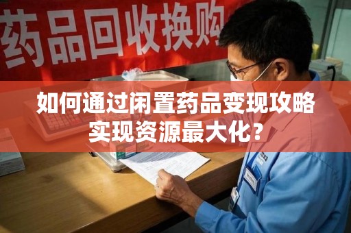 聊城如何通过闲置药品变现攻略实现资源最大化？
