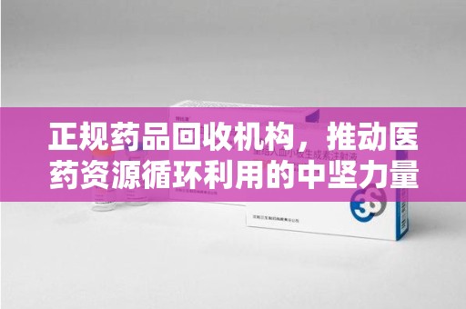 聊城正规药品回收机构，推动医药资源循环利用的中坚力量