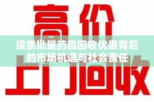 聊城探索批量药品回收优惠背后的市场机遇与社会责任