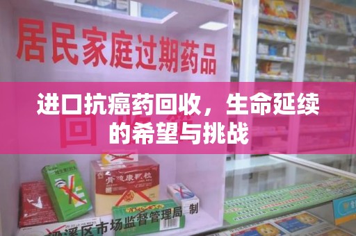 聊城进口抗癌药回收，生命延续的希望与挑战