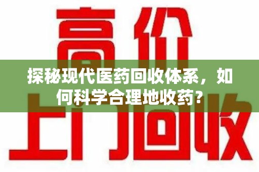 聊城探秘现代医药回收体系，如何科学合理地收药？
