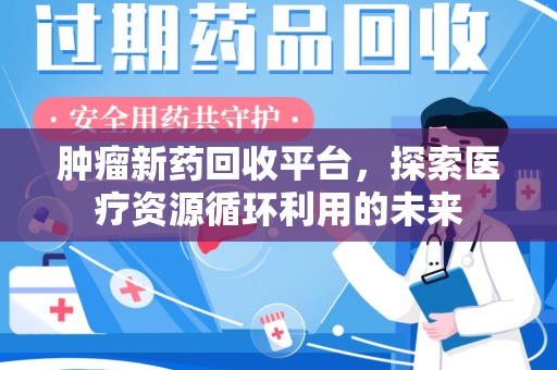 聊城肿瘤新药回收平台，探索医疗资源循环利用的未来