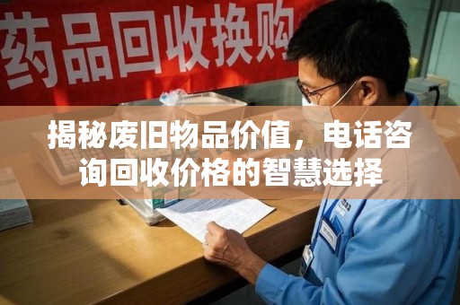 聊城揭秘废旧物品价值，电话咨询回收价格的智慧选择