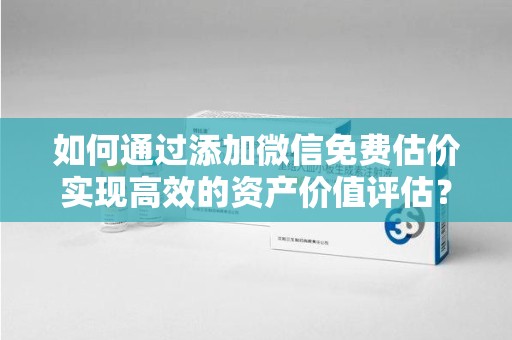 聊城如何通过添加微信免费估价实现高效的资产价值评估？