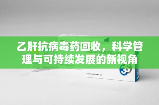 聊城乙肝抗病毒药回收，科学管理与可持续发展的新视角
