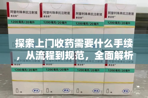 聊城探索上门收药需要什么手续，从流程到规范，全面解析
