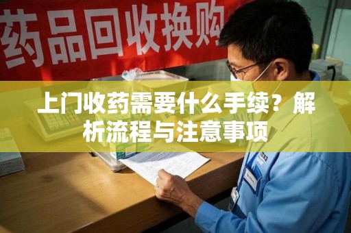 聊城上门收药需要什么手续？解析流程与注意事项