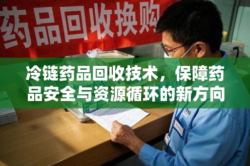 聊城冷链药品回收技术，保障药品安全与资源循环的新方向