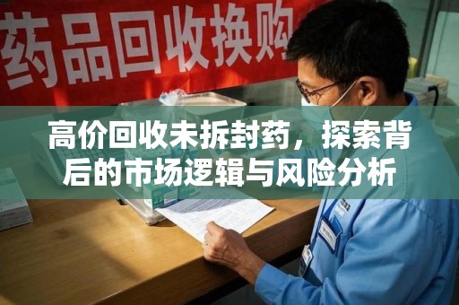 聊城高价回收未拆封药，探索背后的市场逻辑与风险分析