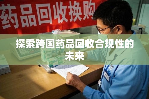 聊城探索跨国药品回收合规性的未来