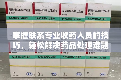 聊城掌握联系专业收药人员的技巧，轻松解决药品处理难题