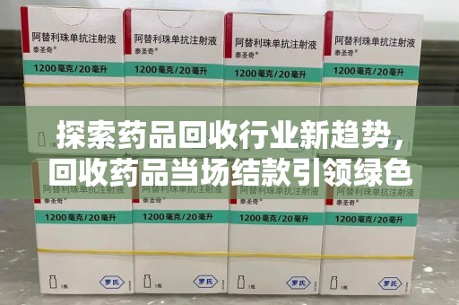 聊城探索药品回收行业新趋势，回收药品当场结款引领绿色经济浪潮