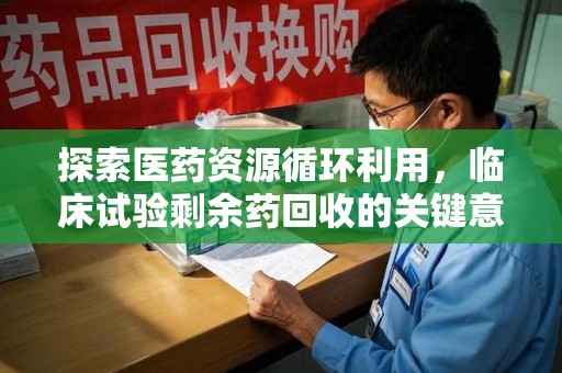 聊城探索医药资源循环利用，临床试验剩余药回收的关键意义