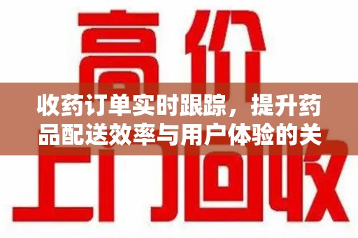 聊城收药订单实时跟踪，提升药品配送效率与用户体验的关键