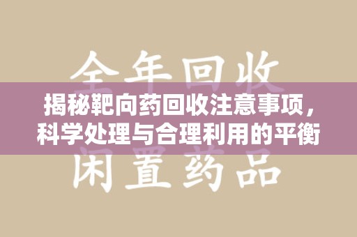 聊城揭秘靶向药回收注意事项，科学处理与合理利用的平衡之道