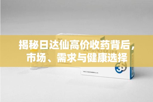 聊城揭秘日达仙高价收药背后，市场、需求与健康选择