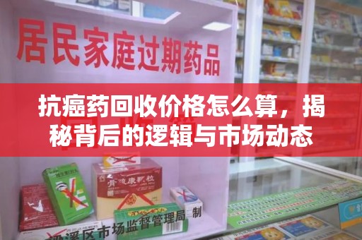 聊城抗癌药回收价格怎么算，揭秘背后的逻辑与市场动态