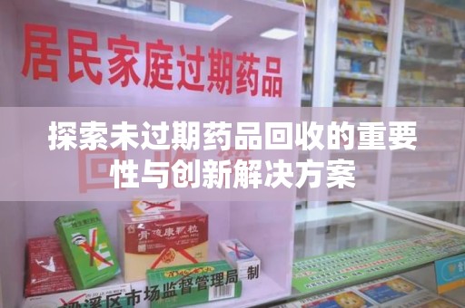 聊城探索未过期药品回收的重要性与创新解决方案
