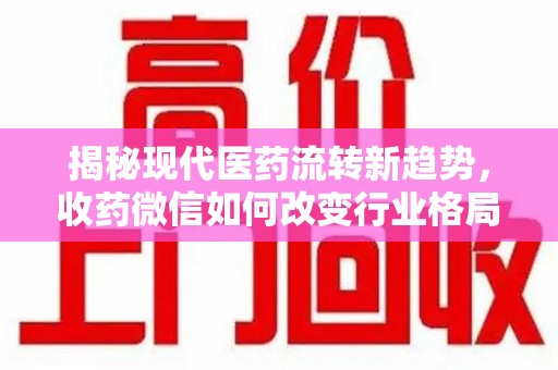 聊城揭秘现代医药流转新趋势，收药微信如何改变行业格局