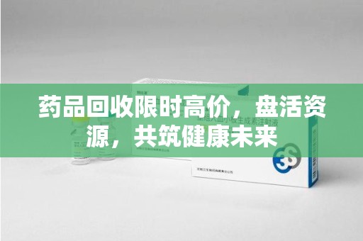 聊城药品回收限时高价，盘活资源，共筑健康未来