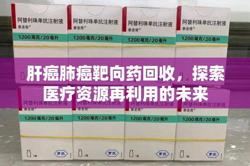 聊城肝癌肺癌靶向药回收，探索医疗资源再利用的未来