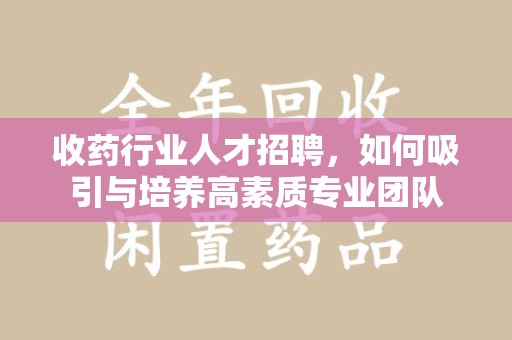 聊城收药行业人才招聘，如何吸引与培养高素质专业团队