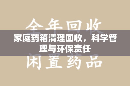 聊城家庭药箱清理回收，科学管理与环保责任