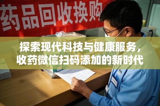 聊城探索现代科技与健康服务，收药微信扫码添加的新时代选择