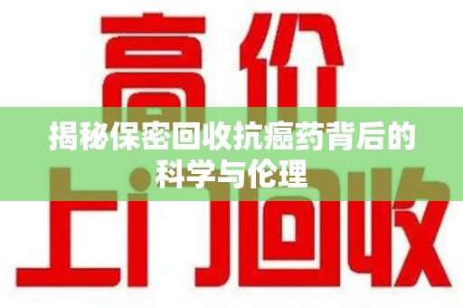 聊城揭秘保密回收抗癌药背后的科学与伦理