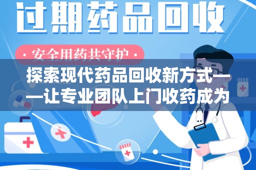聊城探索现代药品回收新方式——让专业团队上门收药成为环保与健康的桥梁