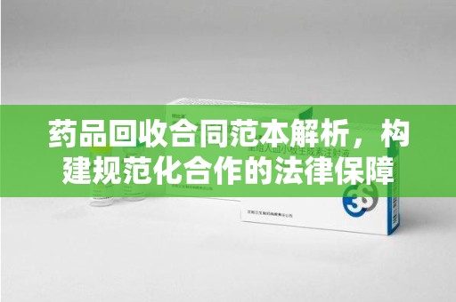 聊城药品回收合同范本解析，构建规范化合作的法律保障